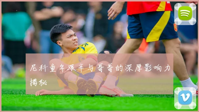 尼科童年艰辛与哥哥的深厚影响力揭秘
