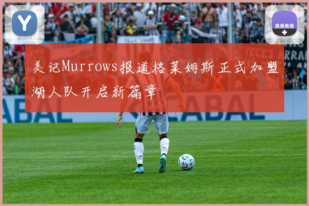 美记Murrows报道格莱姆斯正式加盟湖人队开启新篇章