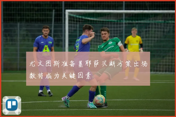 尤文图斯准备基耶萨买断方案出场数将成为关键因素