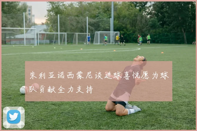 朱利亚诺西蒙尼谈进球喜悦愿为球队贡献全力支持