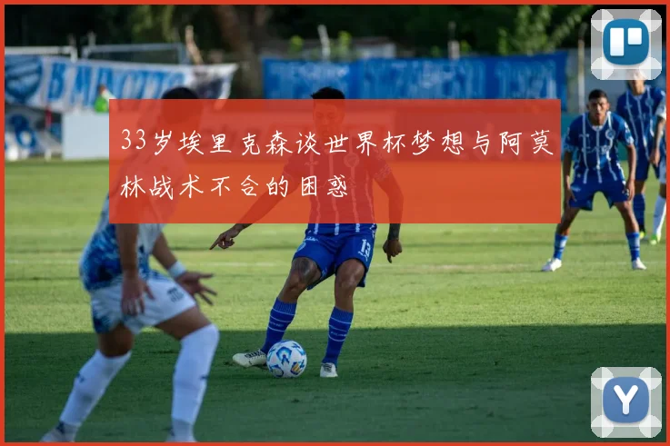 33岁埃里克森谈世界杯梦想与阿莫林战术不合的困惑