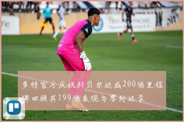 多特官方庆祝科贝尔达成200场里程碑回顾其199场表现与零封记录