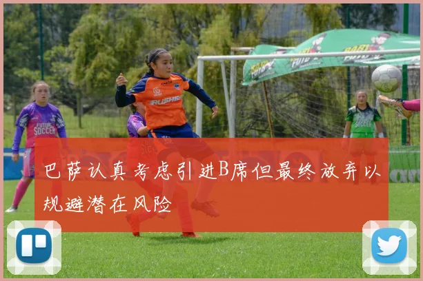 巴萨认真考虑引进B席但最终放弃以规避潜在风险