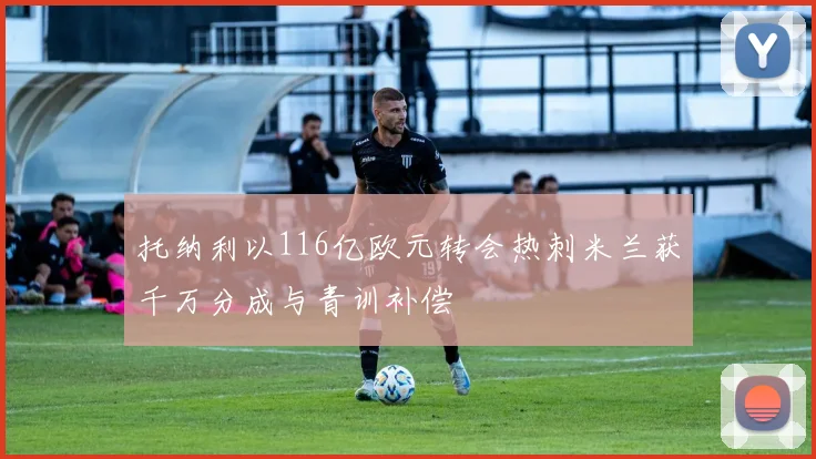 托纳利以116亿欧元转会热刺米兰获千万分成与青训补偿