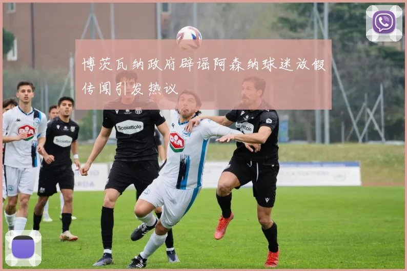博茨瓦纳政府辟谣阿森纳球迷放假传闻引发热议