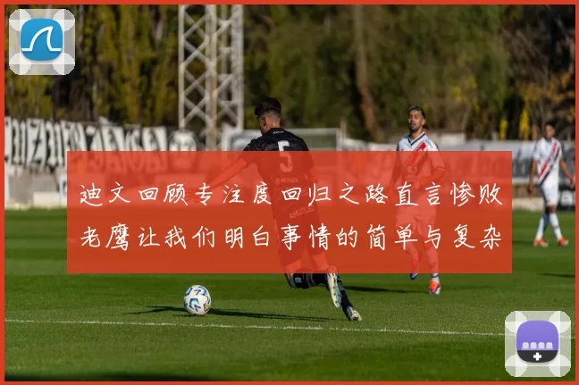 迪文回顾专注度回归之路直言惨败老鹰让我们明白事情的简单与复杂