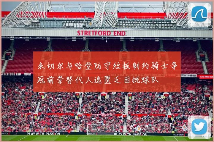 米切尔与哈登防守短板制约骑士争冠前景替代人选匮乏困扰球队