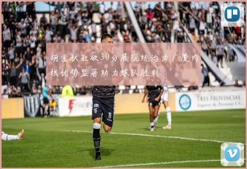 胡金秋狂砍30分展现统治力广厦内线优势显著助力球队胜利
