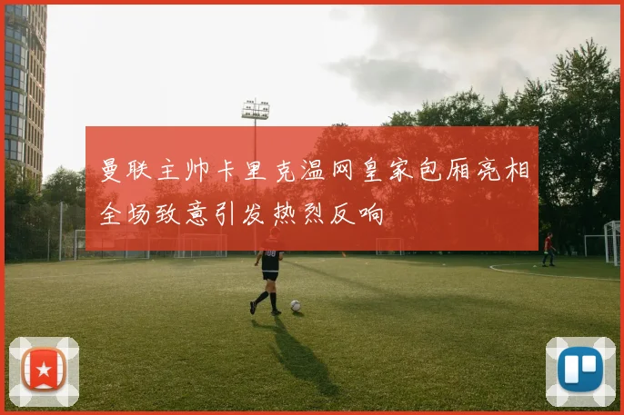 曼联主帅卡里克温网皇家包厢亮相全场致意引发热烈反响