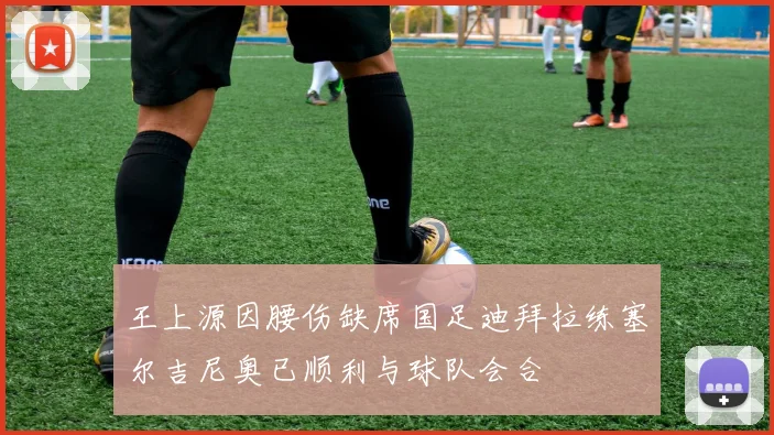 王上源因腰伤缺席国足迪拜拉练塞尔吉尼奥已顺利与球队会合