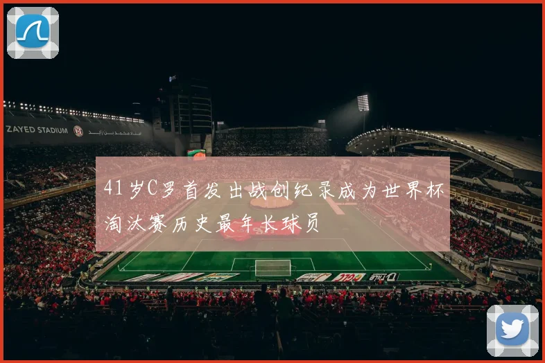 41岁C罗首发出战创纪录成为世界杯淘汰赛历史最年长球员