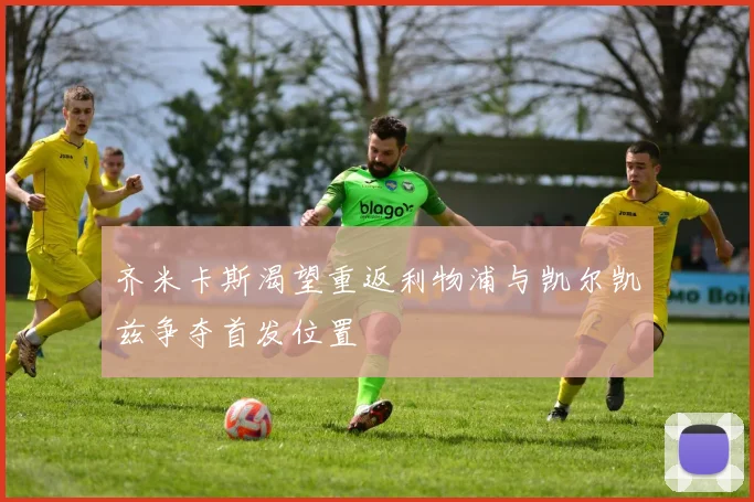 齐米卡斯渴望重返利物浦与凯尔凯兹争夺首发位置