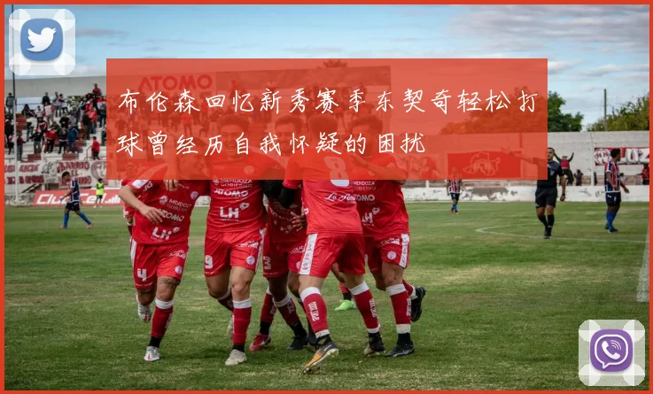 布伦森回忆新秀赛季东契奇轻松打球曾经历自我怀疑的困扰