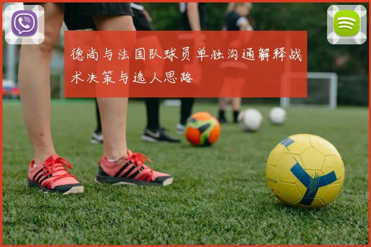 德尚与法国队球员单独沟通解释战术决策与选人思路