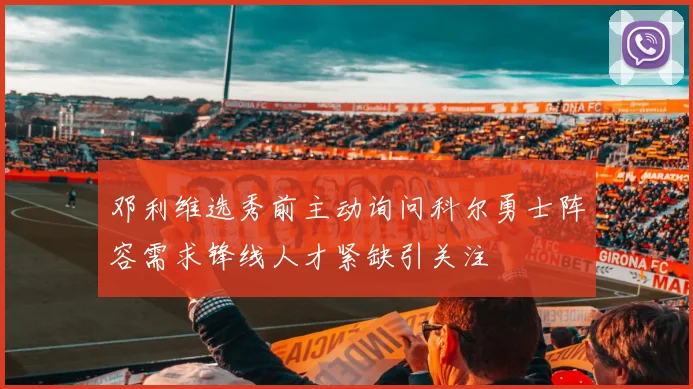 邓利维选秀前主动询问科尔勇士阵容需求锋线人才紧缺引关注