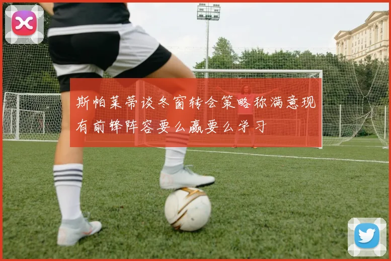 斯帕莱蒂谈冬窗转会策略称满意现有前锋阵容要么赢要么学习