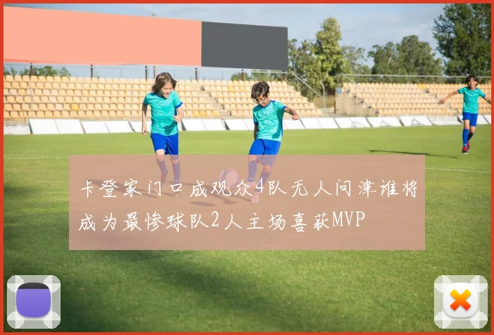 卡登家门口成观众4队无人问津谁将成为最惨球队2人主场喜获MVP