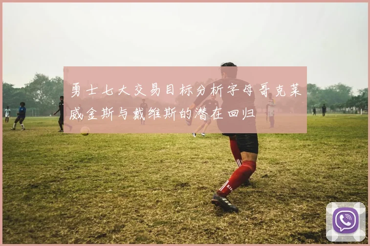 勇士七大交易目标分析字母哥克莱威金斯与戴维斯的潜在回归